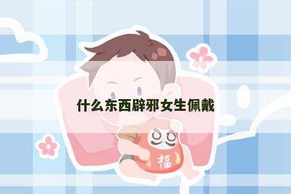 什么东西辟邪女生佩戴