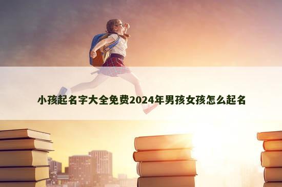 小孩起名字大全免费2024年男孩女孩怎么起名