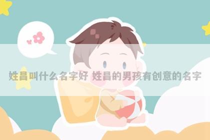 姓昌叫什么名字好 姓昌的男孩有创意的名字