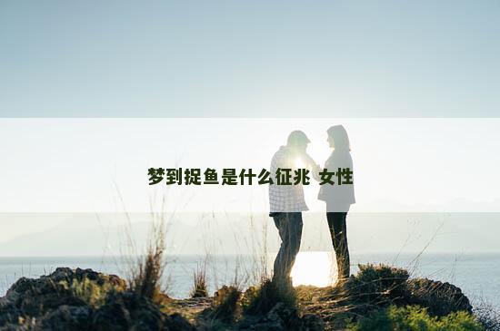 梦到捉鱼是什么征兆 女性