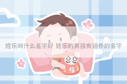 姓乐叫什么名字好 姓乐的男孩有涵养的名字