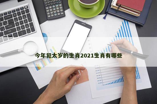 今年犯太岁的生肖2021生肖有哪些