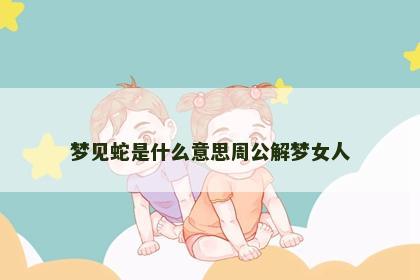 梦见蛇是什么意思周公解梦女人