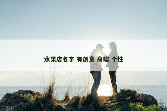 水果店名字 有创意 高端 个性