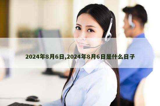 2024年8月6日,2024年8月6日是什么日子