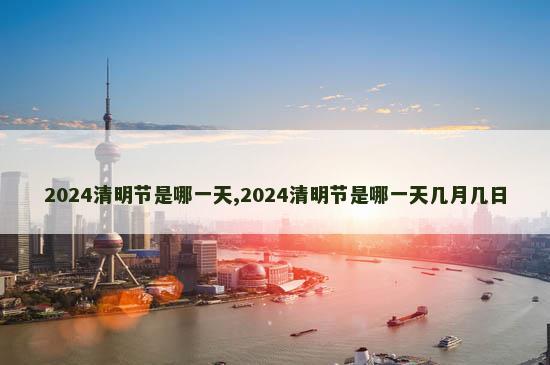 2024清明节是哪一天,2024清明节是哪一天几月几日