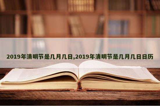 2019年清明节是几月几日,2019年清明节是几月几日日历