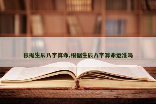 根据生辰八字算命,根据生辰八字算命运准吗