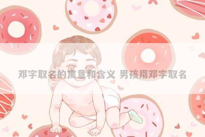 邓字取名的寓意和含义 男孩用邓字取名