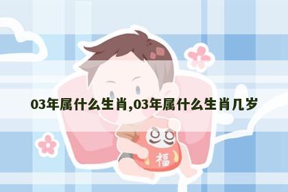 03年属什么生肖,03年属什么生肖几岁