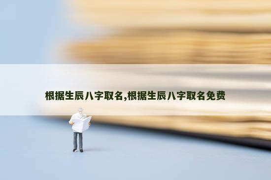 根据生辰八字取名,根据生辰八字取名免费