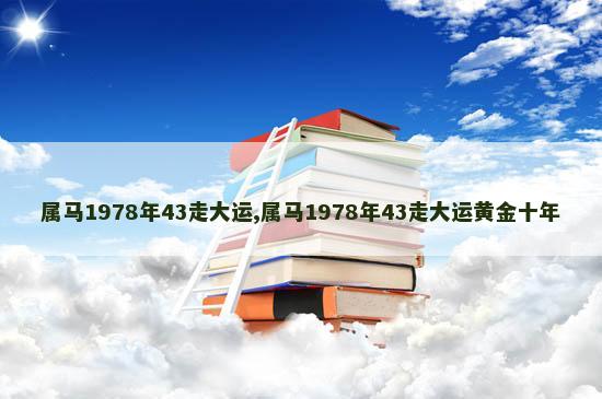 属马1978年43走大运,属马1978年43走大运黄金十年