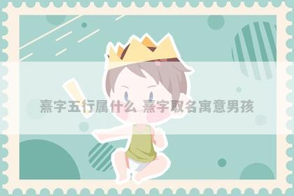 熹字五行属什么 熹字取名寓意男孩