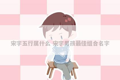 宋字五行属什么 宋字男孩最佳组合名字