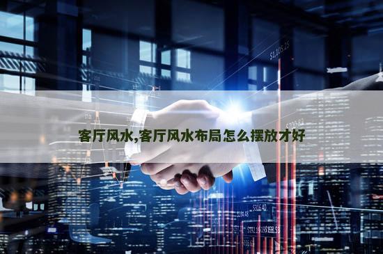 客厅风水,客厅风水布局怎么摆放才好