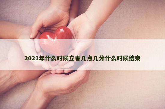 2021年什么时候立春几点几分什么时候结束