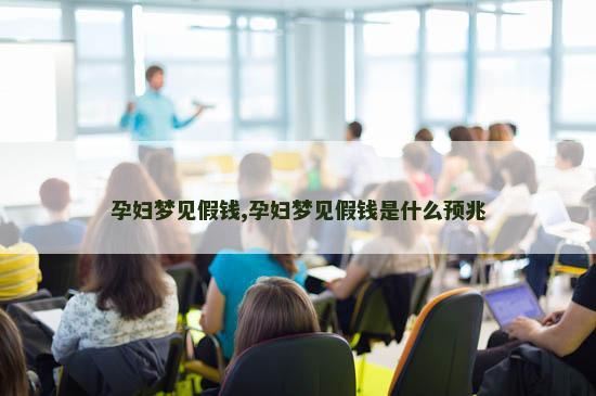 孕妇梦见假钱,孕妇梦见假钱是什么预兆