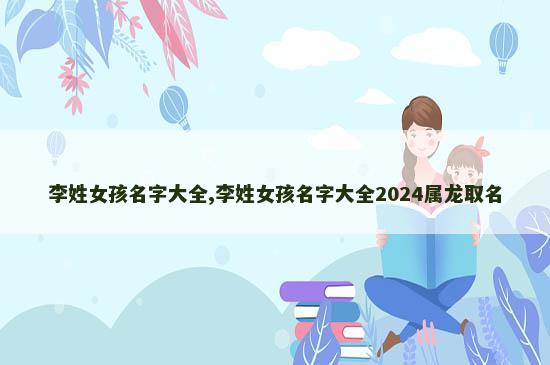 李姓女孩名字大全,李姓女孩名字大全2024属龙取名