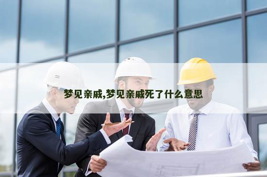 梦见亲戚,梦见亲戚死了什么意思