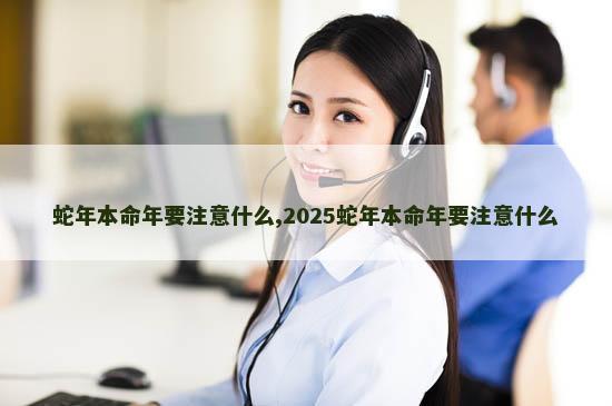 蛇年本命年要注意什么,2025蛇年本命年要注意什么