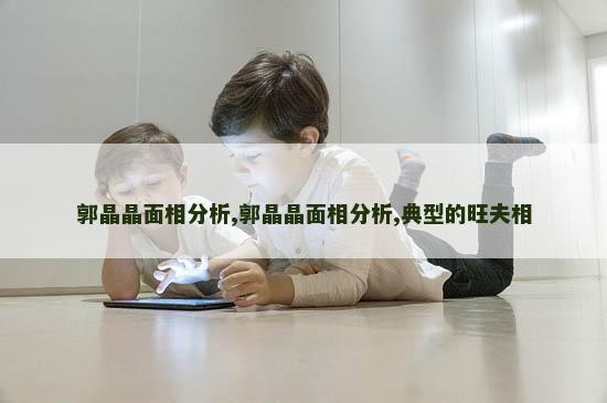 郭晶晶面相分析,郭晶晶面相分析,典型的旺夫相