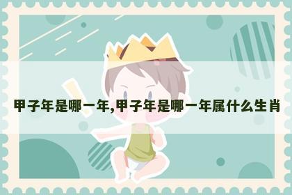 甲子年是哪一年,甲子年是哪一年属什么生肖