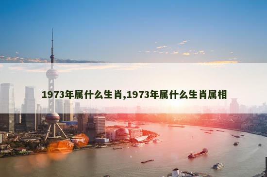 1973年属什么生肖,1973年属什么生肖属相