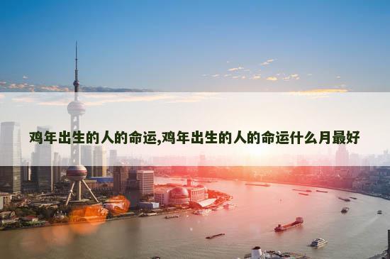 鸡年出生的人的命运,鸡年出生的人的命运什么月最好