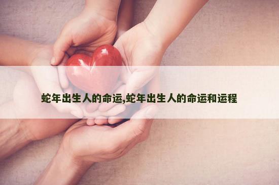 蛇年出生人的命运,蛇年出生人的命运和运程