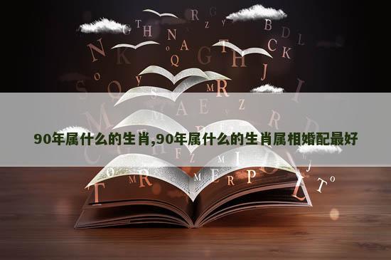 90年属什么的生肖,90年属什么的生肖属相婚配最好